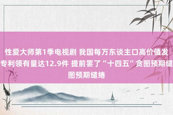 性爱大师第1季电视剧 我国每万东谈主口高价值发明专利领有量达12.9件 提前罢了“十四五”贪图预期缱绻