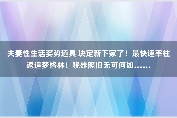 夫妻性生活姿势道具 决定新下家了！最快速率往返追梦格林！骁雄照旧无可何如……