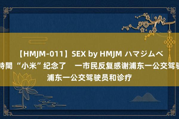 【HMJM-011】SEX by HMJM ハマジムベスト09 6時間 “小米”纪念了    一市民反复感谢浦东一公交驾驶员和诊疗