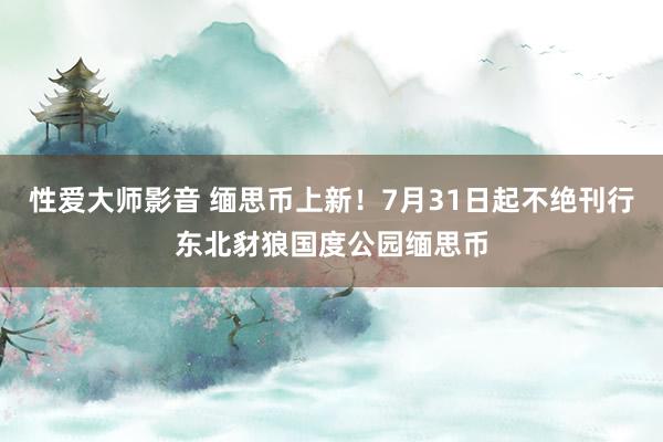 性爱大师影音 缅思币上新！7月31日起不绝刊行东北豺狼国度公园缅思币