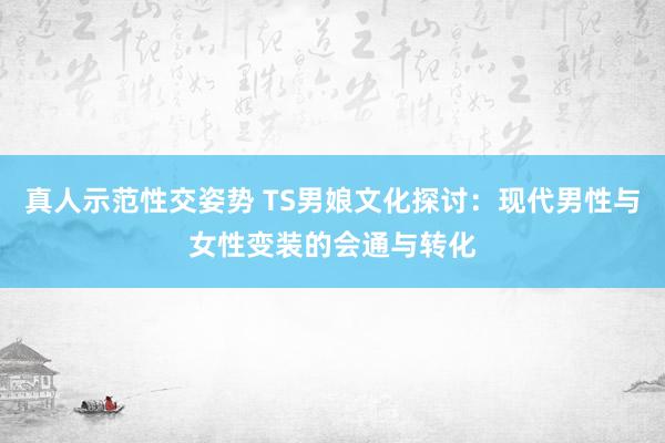 真人示范性交姿势 TS男娘文化探讨：现代男性与女性变装的会通与转化