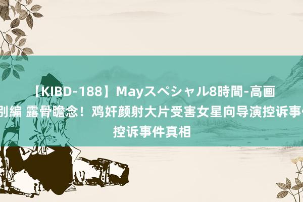 【KIBD-188】Mayスペシャル8時間-高画質-特別編 露骨瞻念！鸡奸颜射大片受害女星向导演控诉事件真相