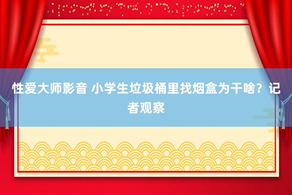 性爱大师影音 小学生垃圾桶里找烟盒为干啥？记者观察