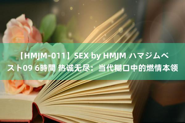 【HMJM-011】SEX by HMJM ハマジムベスト09 6時間 热诚无尽：当代糊口中的燃情本领