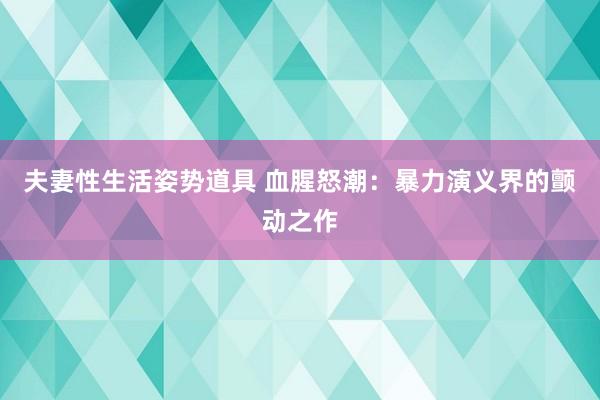 夫妻性生活姿势道具 血腥怒潮：暴力演义界的颤动之作