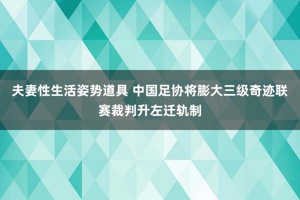 夫妻性生活姿势道具 中国足协将膨大三级奇迹联赛裁判升左迁轨制