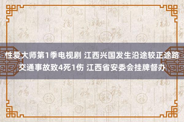 性爱大师第1季电视剧 江西兴国发生沿途较正途路交通事故致4死1伤 江西省安委会挂牌督办