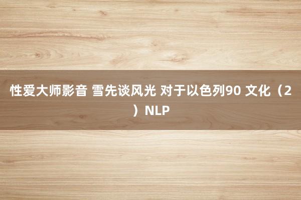 性爱大师影音 雪先谈风光 对于以色列90 文化（2）NLP