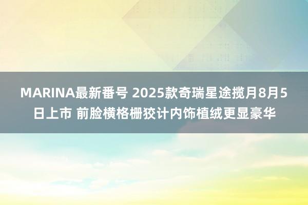 MARINA最新番号 2025款奇瑞星途揽月8月5日上市 前脸横格栅狡计内饰植绒更显豪华