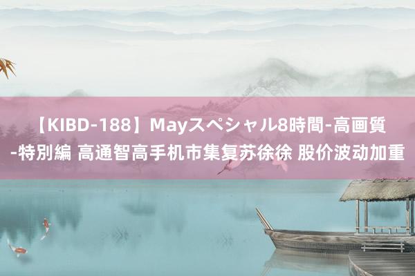 【KIBD-188】Mayスペシャル8時間-高画質-特別編 高通智高手机市集复苏徐徐 股价波动加重