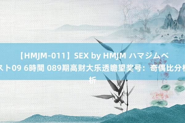 【HMJM-011】SEX by HMJM ハマジムベスト09 6時間 089期高财大乐透瞻望奖号：奇偶比分析