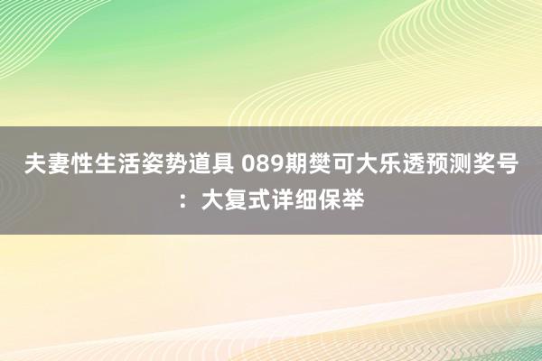 夫妻性生活姿势道具 089期樊可大乐透预测奖号：大复式详细保举