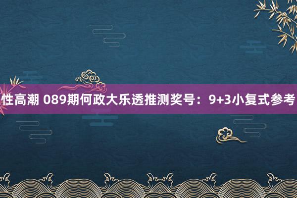 性高潮 089期何政大乐透推测奖号：9+3小复式参考