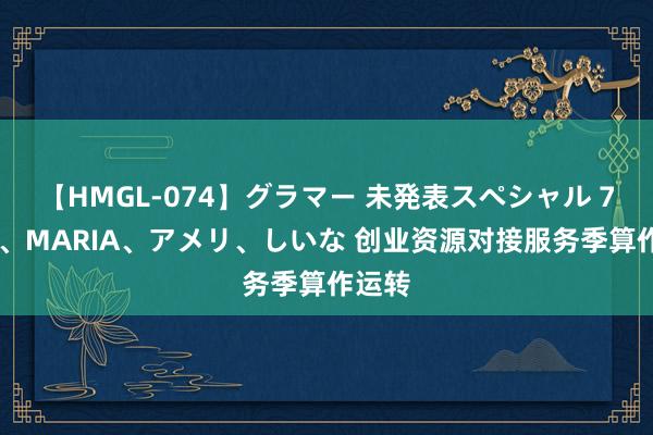 【HMGL-074】グラマー 未発表スペシャル 7 ゆず、MARIA、アメリ、しいな 创业资源对接服务季算作运转