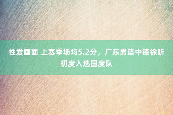 性爱画面 上赛季场均5.2分，广东男篮中锋徐昕初度入选国度队