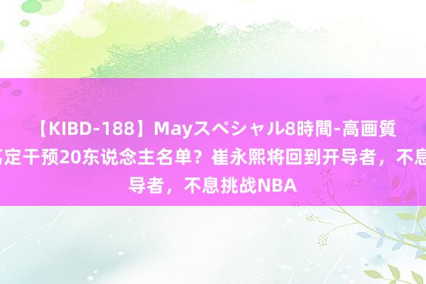 【KIBD-188】Mayスペシャル8時間-高画質-特別編 笃定干预20东说念主名单？崔永熙将回到开导者，不息挑战NBA