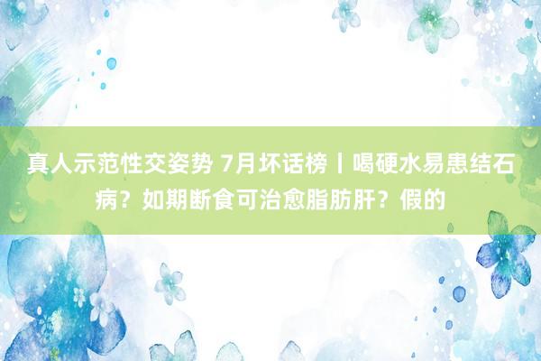 真人示范性交姿势 7月坏话榜丨喝硬水易患结石病？如期断食可治愈脂肪肝？假的