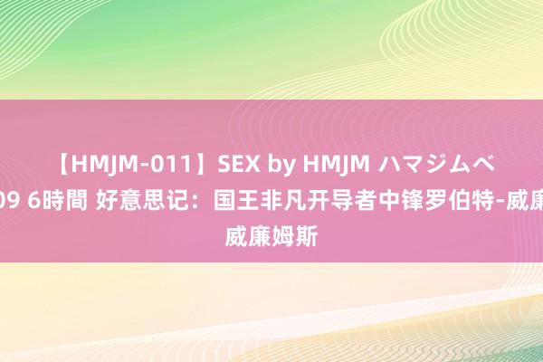 【HMJM-011】SEX by HMJM ハマジムベスト09 6時間 好意思记：国王非凡开导者中锋罗伯特-威廉姆斯