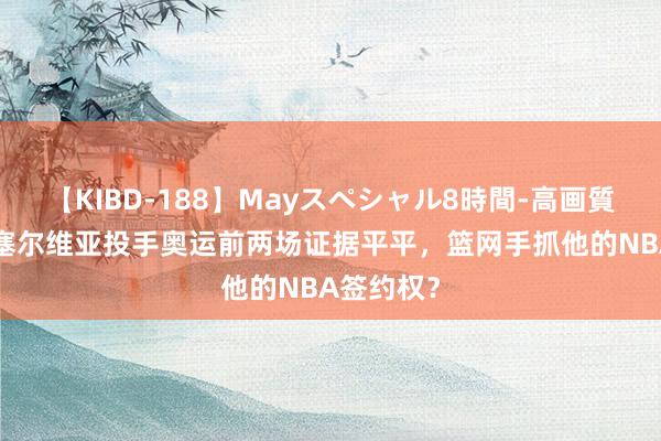 【KIBD-188】Mayスペシャル8時間-高画質-特別編 塞尔维亚投手奥运前两场证据平平，篮网手抓他的NBA签约权？