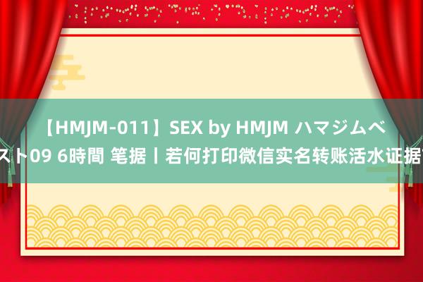 【HMJM-011】SEX by HMJM ハマジムベスト09 6時間 笔据丨若何打印微信实名转账活水证据?