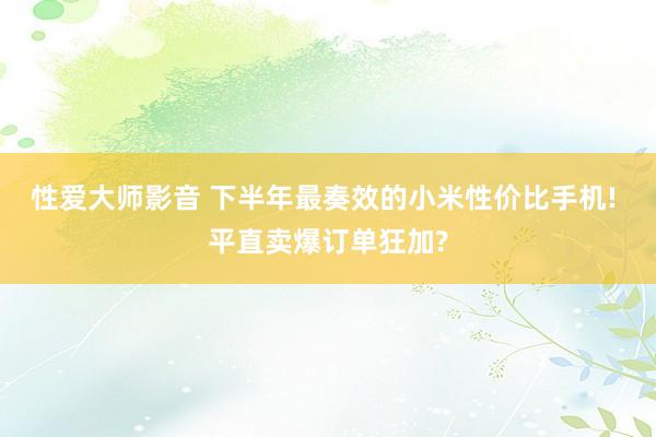 性爱大师影音 下半年最奏效的小米性价比手机! 平直卖爆订单狂加?