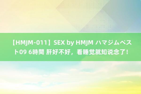 【HMJM-011】SEX by HMJM ハマジムベスト09 6時間 肝好不好，看睡觉就知说念了！