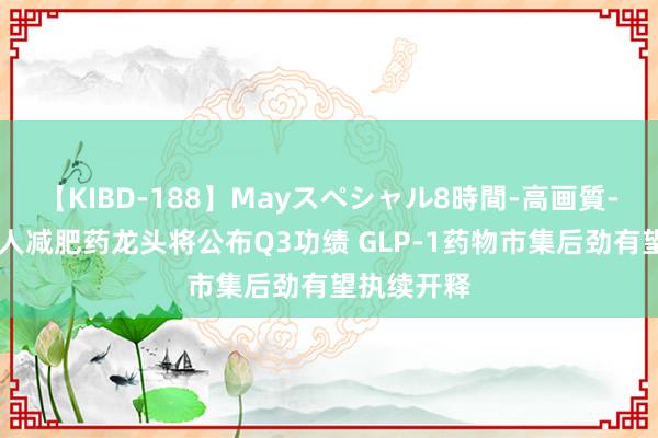 【KIBD-188】Mayスペシャル8時間-高画質-特別編 众人减肥药龙头将公布Q3功绩 GLP-1药物市集后劲有望执续开释