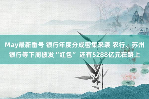 May最新番号 银行年度分成密集来袭 农行、苏州银行等下周披发“红包” 还有5288亿元在路上