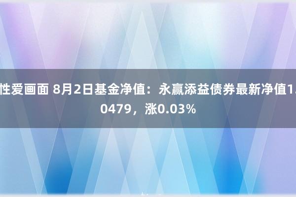 性爱画面 8月2日基金净值：永赢添益债券最新净值1.0479，涨0.03%