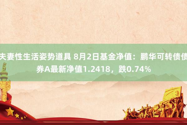 夫妻性生活姿势道具 8月2日基金净值：鹏华可转债债券A最新净值1.2418，跌0.74%