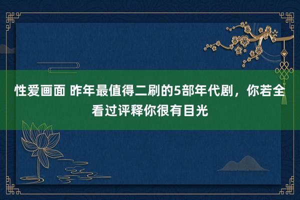 性爱画面 昨年最值得二刷的5部年代剧，你若全看过评释你很有目光