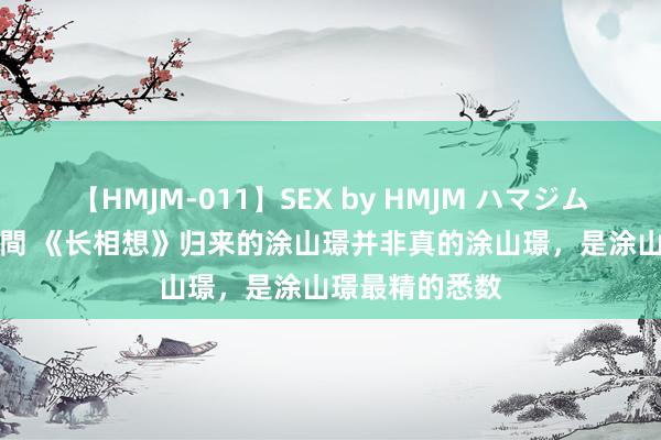 【HMJM-011】SEX by HMJM ハマジムベスト09 6時間 《长相想》归来的涂山璟并非真的涂山璟，是涂山璟最精的悉数