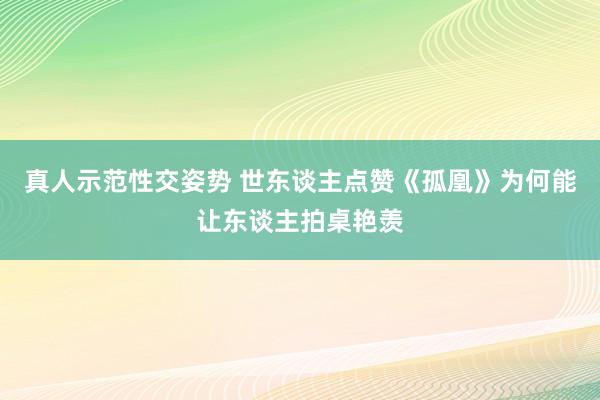 真人示范性交姿势 世东谈主点赞《孤凰》为何能让东谈主拍桌艳羡