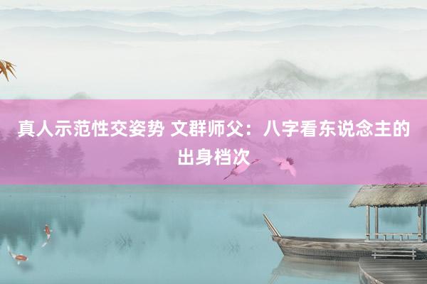 真人示范性交姿势 文群师父：八字看东说念主的出身档次