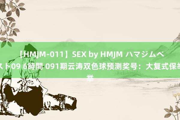 【HMJM-011】SEX by HMJM ハマジムベスト09 6時間 091期云涛双色球预测奖号：大复式保举