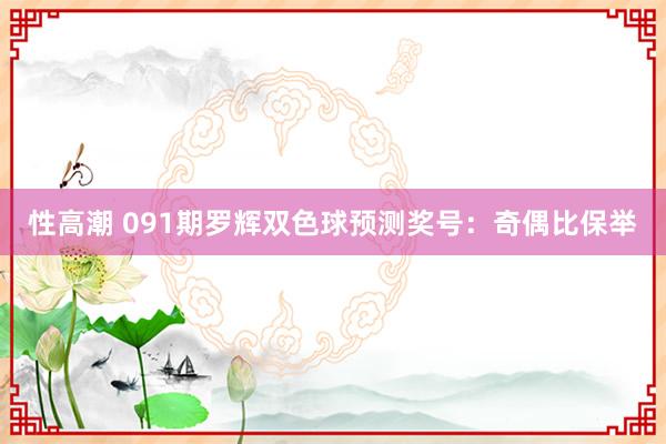 性高潮 091期罗辉双色球预测奖号：奇偶比保举