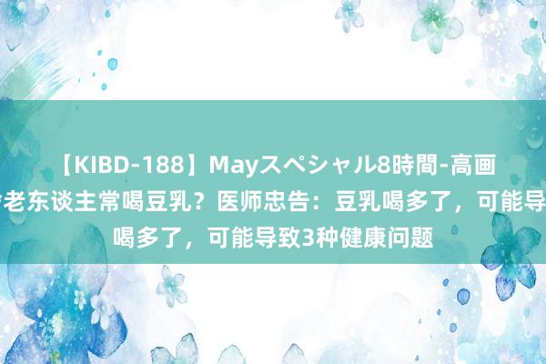 【KIBD-188】Mayスペシャル8時間-高画質-特別編 为啥老东谈主常喝豆乳？医师忠告：豆乳喝多了，可能导致3种健康问题