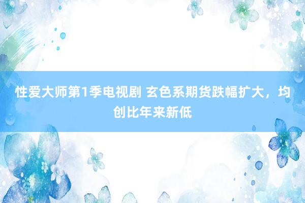 性爱大师第1季电视剧 玄色系期货跌幅扩大，均创比年来新低