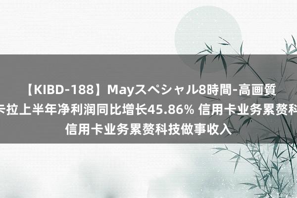 【KIBD-188】Mayスペシャル8時間-高画質-特別編 拉卡拉上半年净利润同比增长45.86% 信用卡业务累赘科技做事收入