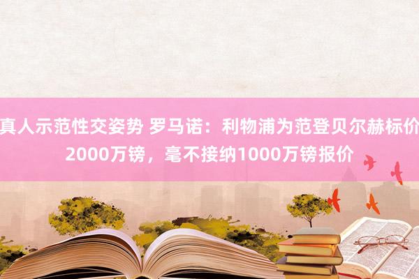 真人示范性交姿势 罗马诺：利物浦为范登贝尔赫标价2000万镑，毫不接纳1000万镑报价