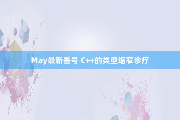 May最新番号 C++的类型缩窄诊疗