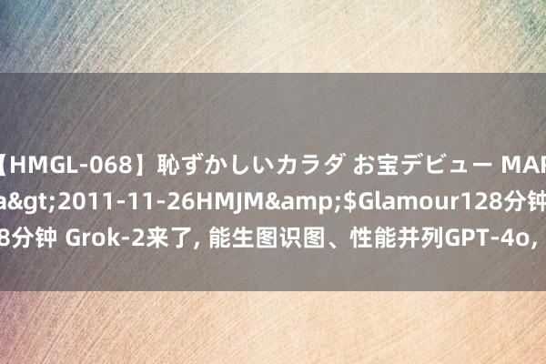 【HMGL-068】恥ずかしいカラダ お宝デビュー MARIA*Gカップ</a>2011-11-26HMJM&$Glamour128分钟 Grok-2来了， 能生图识图、性能并列GPT-4o， 马斯克: 发展猛如火箭