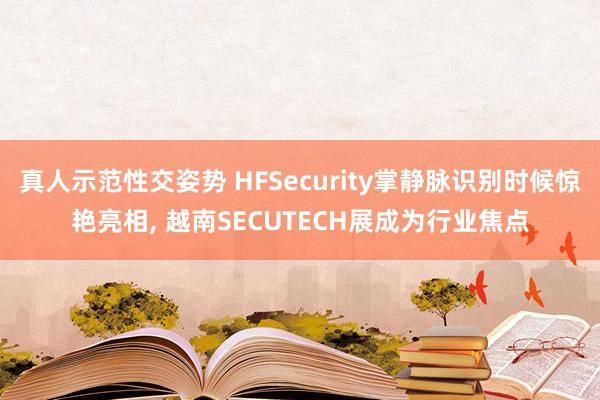 真人示范性交姿势 HFSecurity掌静脉识别时候惊艳亮相, 越南SECUTECH展成为行业焦点