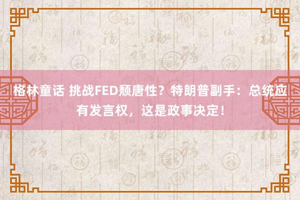 格林童话 挑战FED颓唐性？特朗普副手：总统应有发言权，这是政事决定！