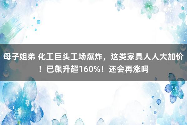 母子姐弟 化工巨头工场爆炸，这类家具人人大加价！已飙升超160%！还会再涨吗