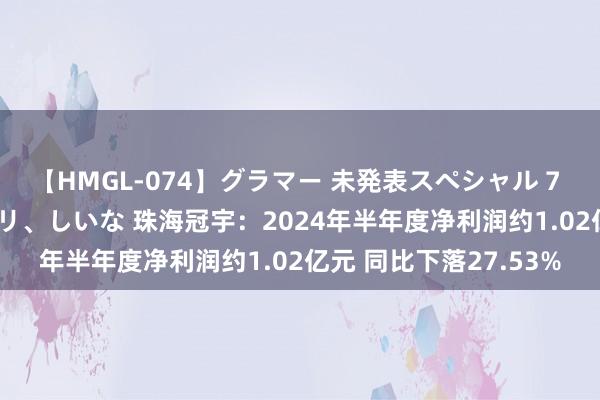 【HMGL-074】グラマー 未発表スペシャル 7 ゆず、MARIA、アメリ、しいな 珠海冠宇：2024年半年度净利润约1.02亿元 同比下落27.53%