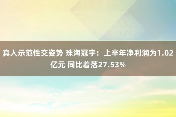 真人示范性交姿势 珠海冠宇：上半年净利润为1.02亿元 同比着落27.53%