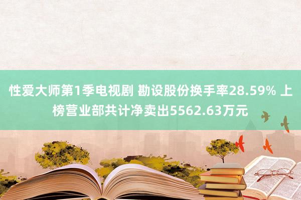 性爱大师第1季电视剧 勘设股份换手率28.59% 上榜营业部共计净卖出5562.63万元