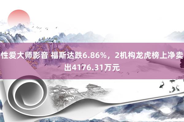 性爱大师影音 福斯达跌6.86%，2机构龙虎榜上净卖出4176.31万元