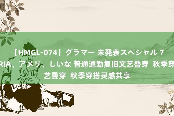 【HMGL-074】グラマー 未発表スペシャル 7 ゆず、MARIA、アメリ、しいな 普通通勤复旧文艺叠穿  秋季穿搭灵感共享